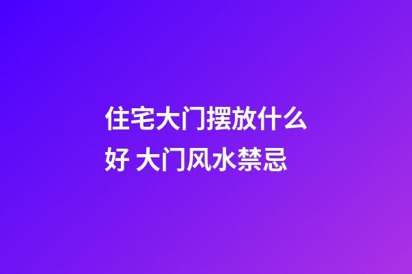住宅大门摆放什么好 大门风水禁忌